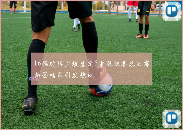 16强对阵尘埃落定5中冠联赛总决赛抽签结果引发热议