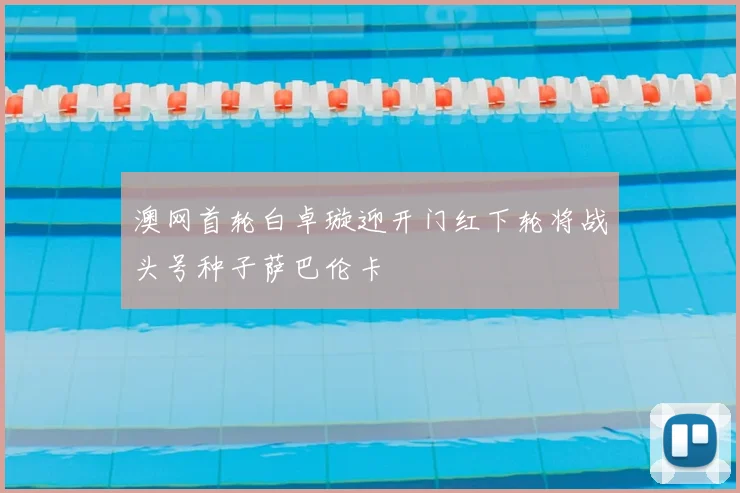 澳网首轮白卓璇迎开门红下轮将战头号种子萨巴伦卡