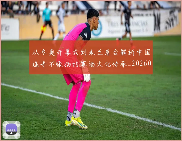 从冬奥开幕式到米兰看台解析中国选手不张扬的赛场文化传承_20260213232822