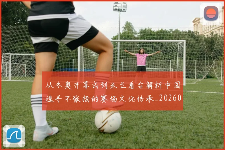 从冬奥开幕式到米兰看台解析中国选手不张扬的赛场文化传承_20260213232822