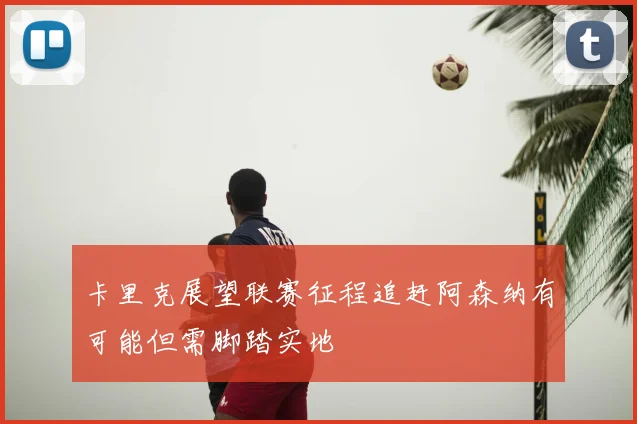 卡里克展望联赛征程追赶阿森纳有可能但需脚踏实地