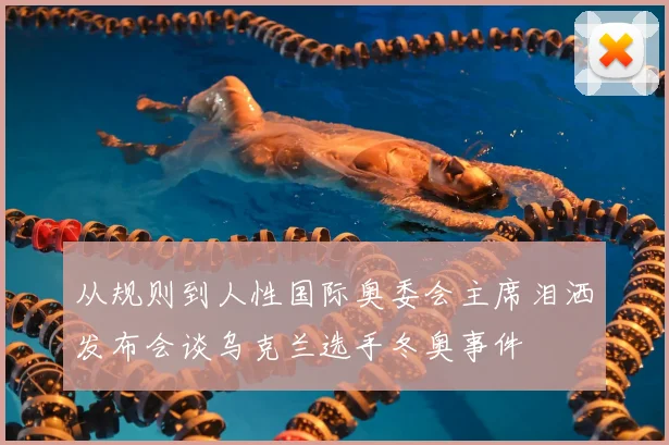 从规则到人性国际奥委会主席泪洒发布会谈乌克兰选手冬奥事件