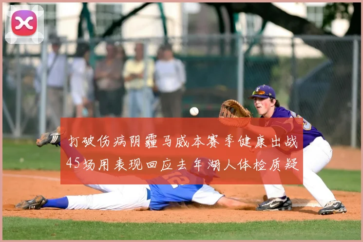 打破伤病阴霾马威本赛季健康出战45场用表现回应去年湖人体检质疑