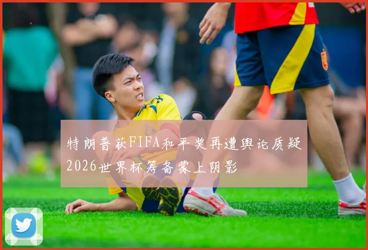 特朗普获FIFA和平奖再遭舆论质疑2026世界杯筹备蒙上阴影
