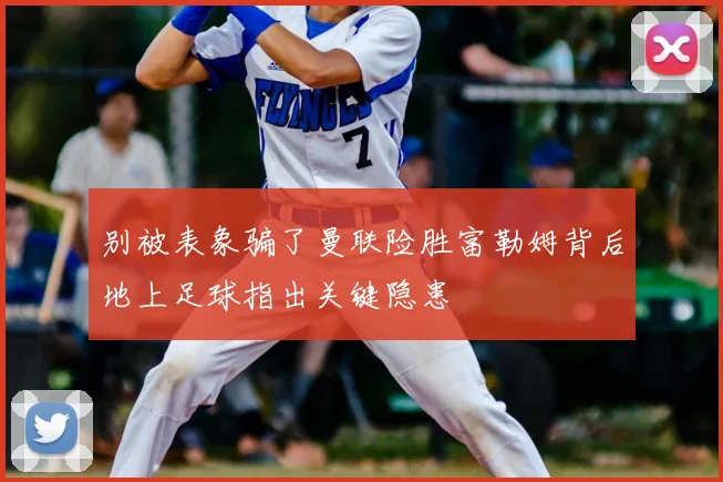 别被表象骗了曼联险胜富勒姆背后地上足球指出关键隐患