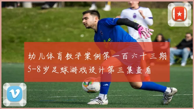 幼儿体育教学案例第一百六十三期5-8岁足球游戏设计第三集查看