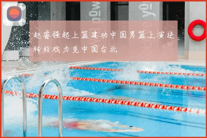 赵睿强起上篮建功中国男篮上演逆转好戏力克中国台北