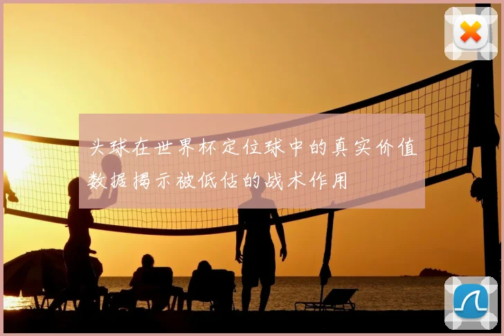 头球在世界杯定位球中的真实价值数据揭示被低估的战术作用