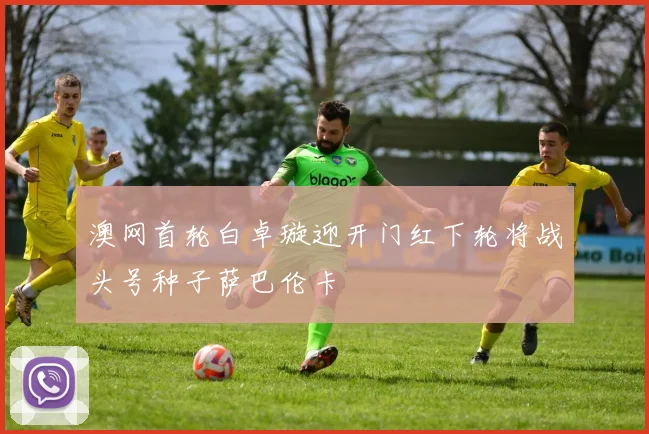 澳网首轮白卓璇迎开门红下轮将战头号种子萨巴伦卡