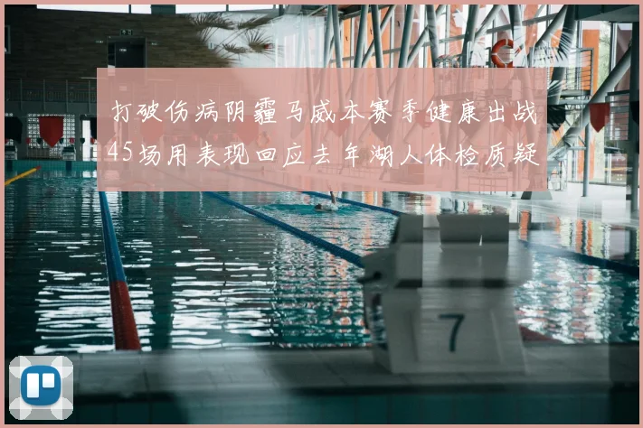 打破伤病阴霾马威本赛季健康出战45场用表现回应去年湖人体检质疑