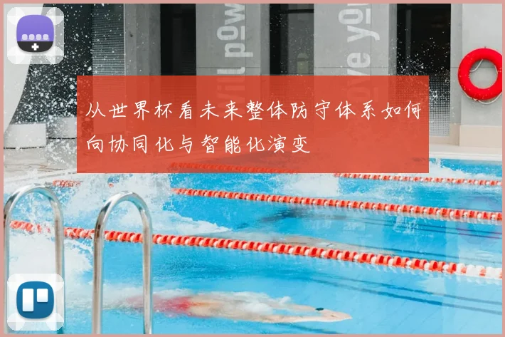 从世界杯看未来整体防守体系如何向协同化与智能化演变