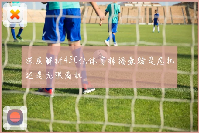 深度解析450亿体育转播豪赌是危机还是无限商机